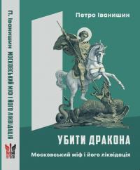 Іванишин Петро Убити дракона: московський міф і його ліквідація: розмисел 978-617-7916-50-4