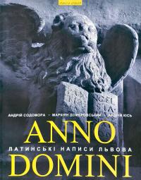 Андрій Содомора, Андрій Кісь, Маркіян Домбровський Anno Domini. Року Божого. Латинські написи Львова 978-966-441-458-3