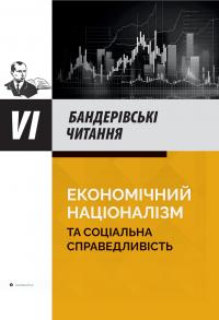 Галайко Богдан, Бойко Тетяна, Сиротюк Юрій, Денисов Костянтин Економічний націоналізм та соціальна справедливість. VI Бандерівські читання 9786177916368