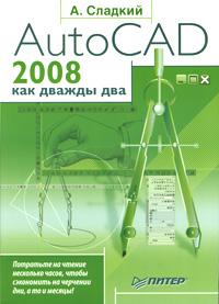 А. Сладкий AutoCAD 2008 как дважды два 978-5-91180-414-5