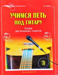 Андреев А. В. Учимся петь под гитару: Пособие для начинающих гитаристов 978-985-539-188-4