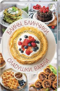  Блины, блинчики, оладушки, вафли. Секреты вкусного теста. Рецепты оригинальных начинок 978-617-12-8450-0