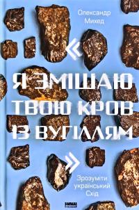 Михед Олександр Я змішаю твою кров із вугіллям. Зрозуміти український Схід 978-617-7866-33-5