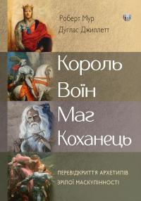 Джиллетт Дуглас, Мур Роберт Король, воїн, маг, коханець. Перевідкриття архетипів зрілої маскулінності 9786177840618