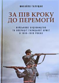 Михайло Галущак За пів кроку до перемоги. Військове будівництво та операції Галицької Армії в 1918-1919 роках 978-617-629-649-2