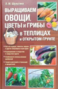 Шульгина Людмила Выращиваем овощи, цветы и грибы в теплицах и открытом грунте 978-5-9910-1009-2, 978-966-14-0604-8
