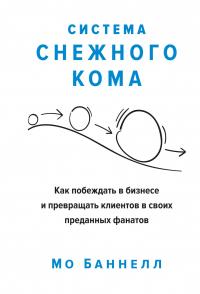 Баннелл Мо Система снежного кома. Как побеждать в бизнесе и превращать клиентов в своих преданных фанатов 978-5-389-15455-1