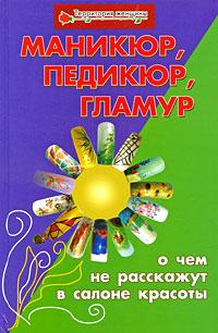 О. А. Терентьева Маникюр, педикюр, гламур. О чем не расскажут в салоне красоты 978-5-222-14931-7