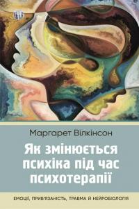 Вілкінсон Маргарет Як змінюється психіка під час психотерапії: емоції, прив'язаність, травма й нейробіологія 9786177840991